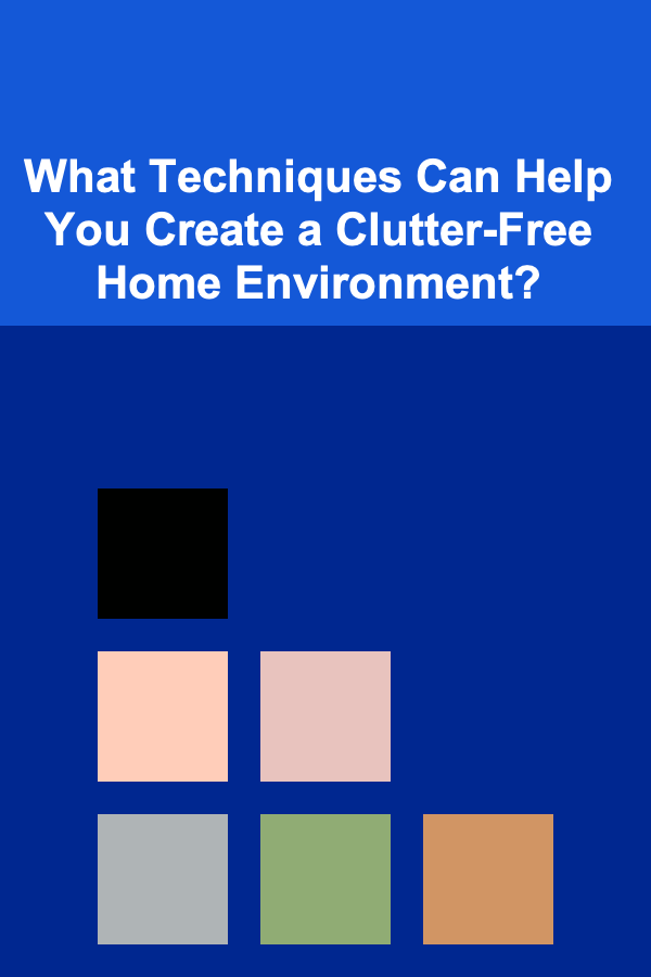 What Techniques Can Help You Create a Clutter-Free Home Environment?