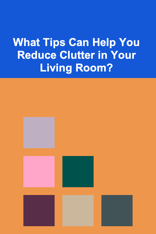 What Tips Can Help You Reduce Clutter in Your Living Room?