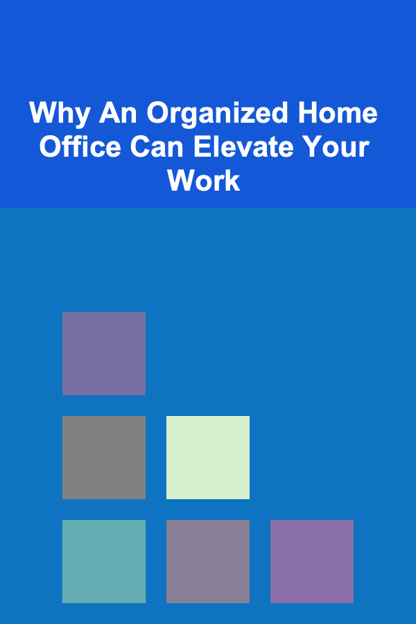 Why An Organized Home Office Can Elevate Your Work