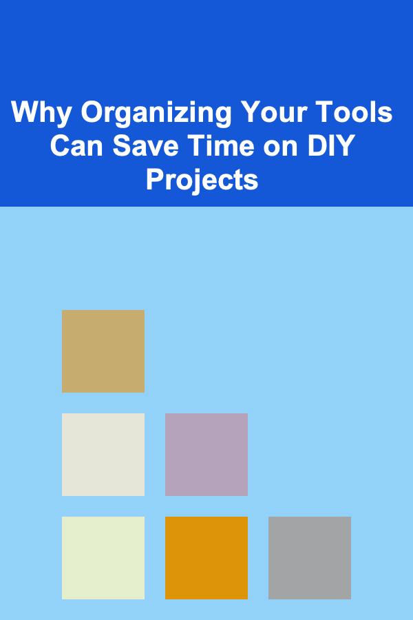 Why Organizing Your Tools Can Save Time on DIY Projects
