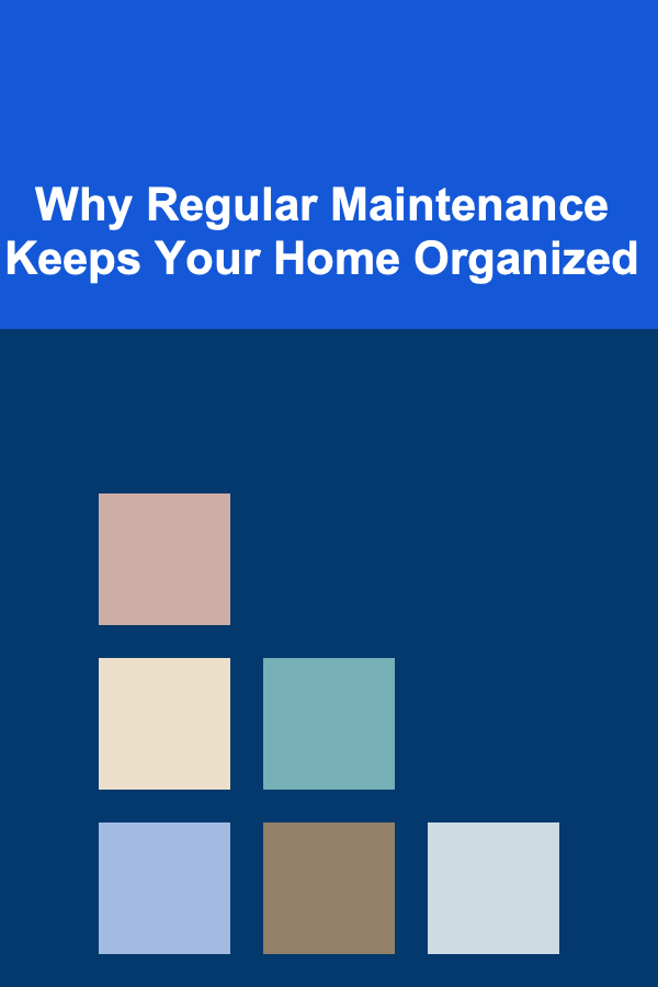 Why Regular Maintenance Keeps Your Home Organized