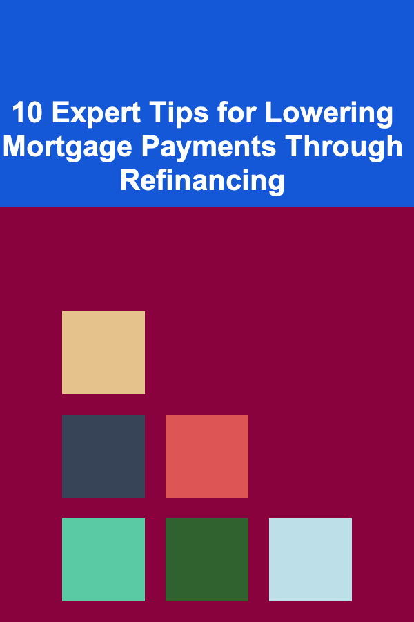 10 Expert Tips for Lowering Mortgage Payments Through Refinancing