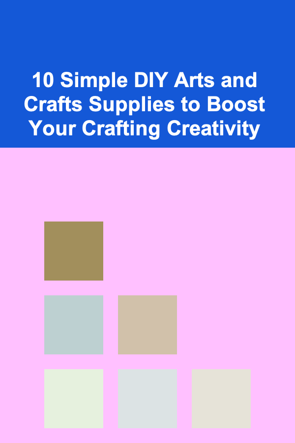 10 Simple DIY Arts and Crafts Supplies to Boost Your Crafting Creativity