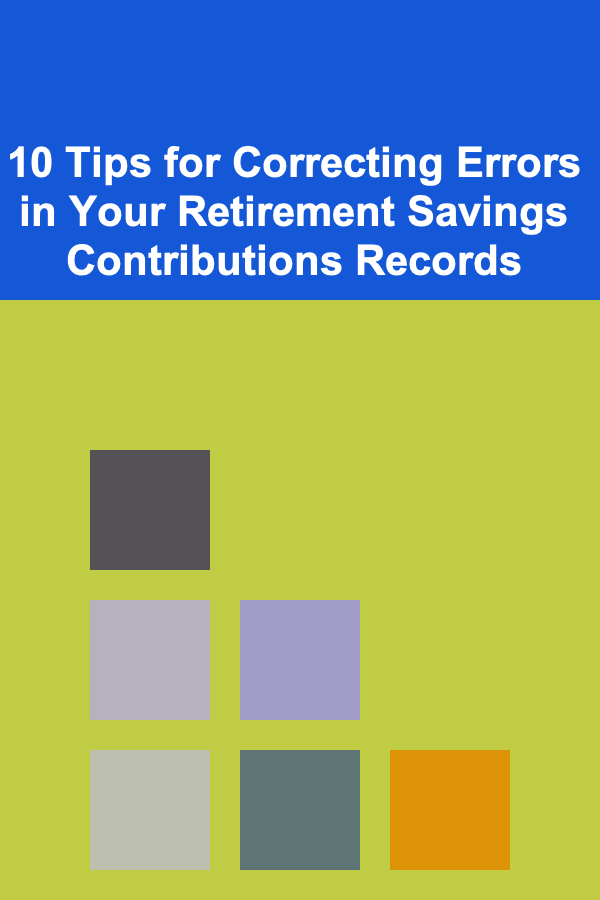 10 Tips for Correcting Errors in Your Retirement Savings Contributions Records