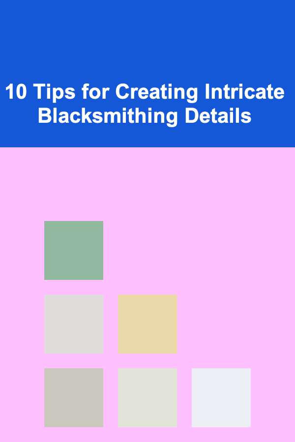 10 Tips for Creating Intricate Blacksmithing Details