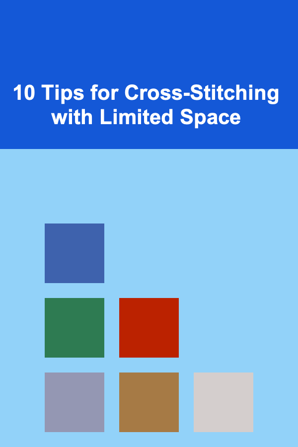 10 Tips for Cross-Stitching with Limited Space