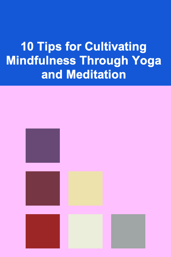 10 Tips for Cultivating Mindfulness Through Yoga and Meditation