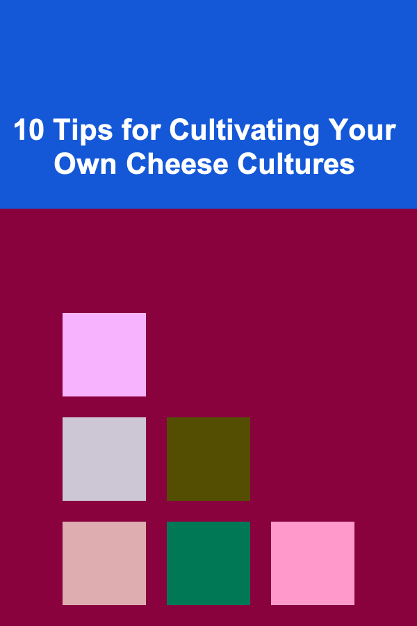 10 Tips for Cultivating Your Own Cheese Cultures