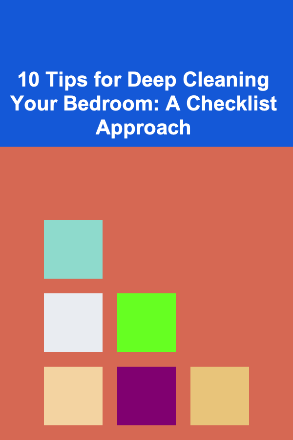 10 Tips for Deep Cleaning Your Bedroom: A Checklist Approach