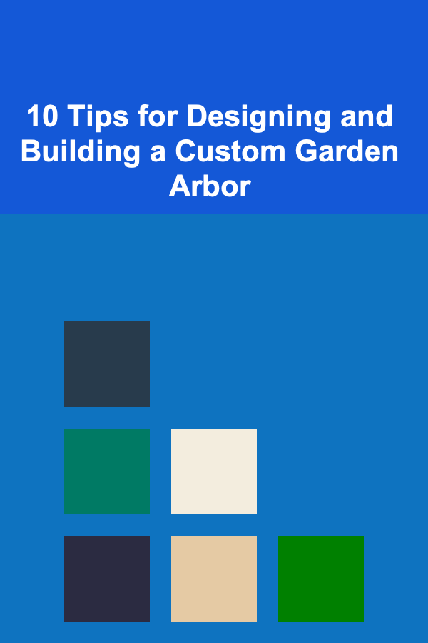 10 Tips for Designing and Building a Custom Garden Arbor