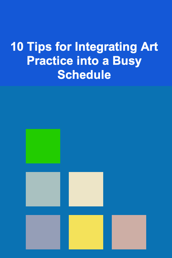 10 Tips for Integrating Art Practice into a Busy Schedule