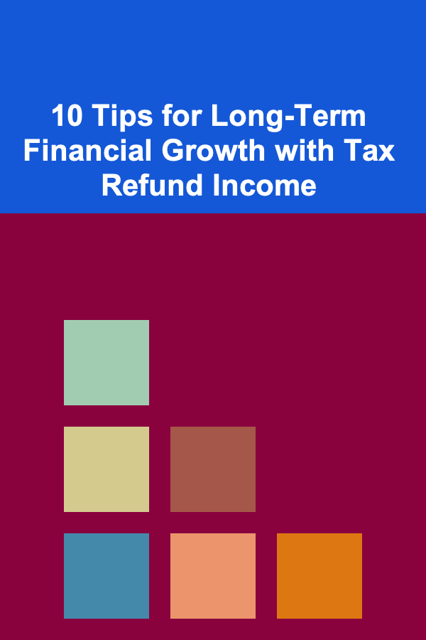 10 Tips for Long-Term Financial Growth with Tax Refund Income
