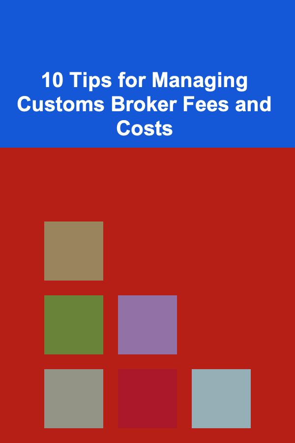 10 Tips for Managing Customs Broker Fees and Costs