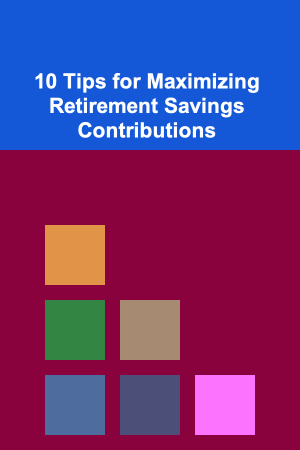 10 Tips for Maximizing Retirement Savings Contributions