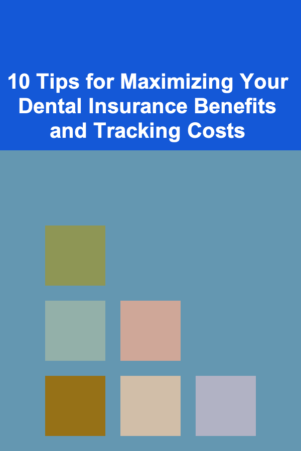 10 Tips for Maximizing Your Dental Insurance Benefits and Tracking Costs
