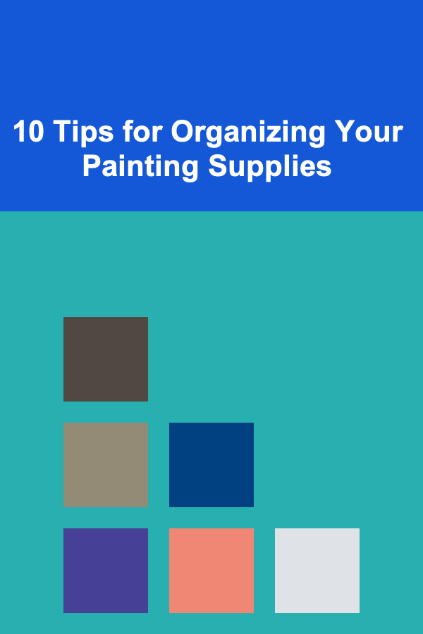 10 Tips for Organizing Your Painting Supplies