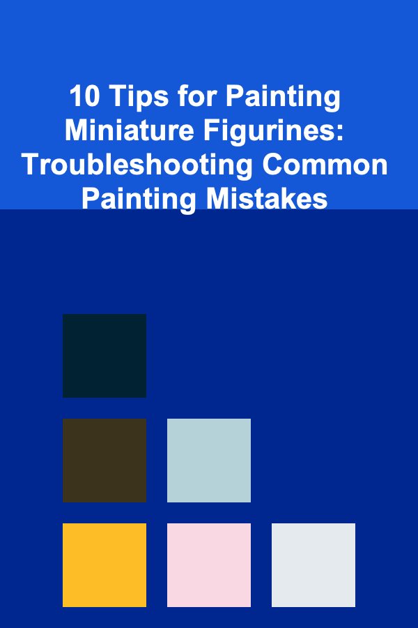 10 Tips for Painting Miniature Figurines: Troubleshooting Common Painting Mistakes
