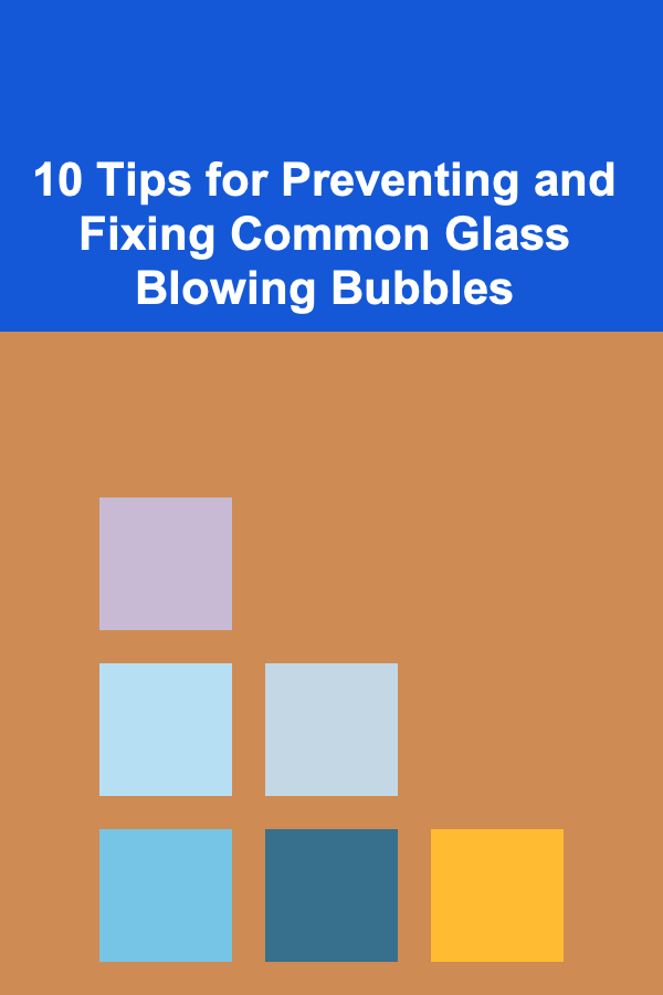 10 Tips for Preventing and Fixing Common Glass Blowing Bubbles