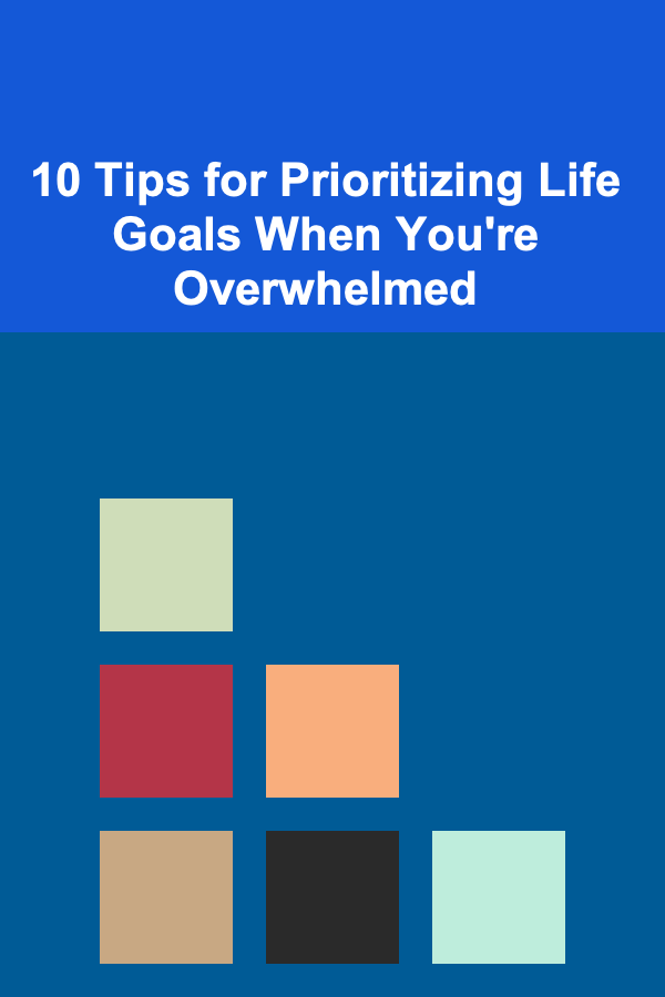 10 Tips for Prioritizing Life Goals When You're Overwhelmed