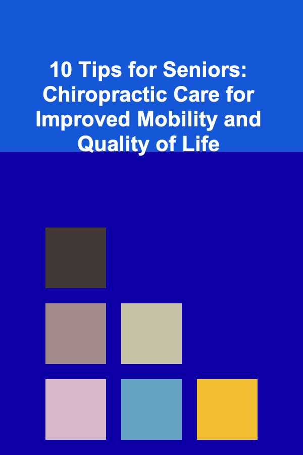 10 Tips for Seniors: Chiropractic Care for Improved Mobility and Quality of Life