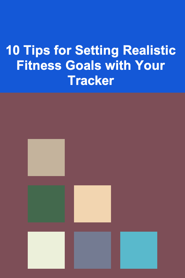 10 Tips for Setting Realistic Fitness Goals with Your Tracker