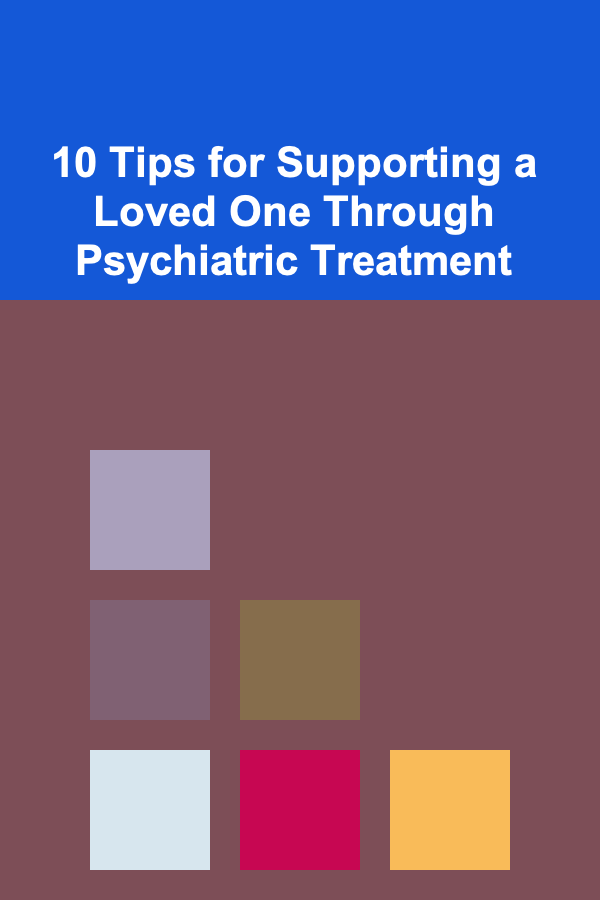 10 Tips for Supporting a Loved One Through Psychiatric Treatment