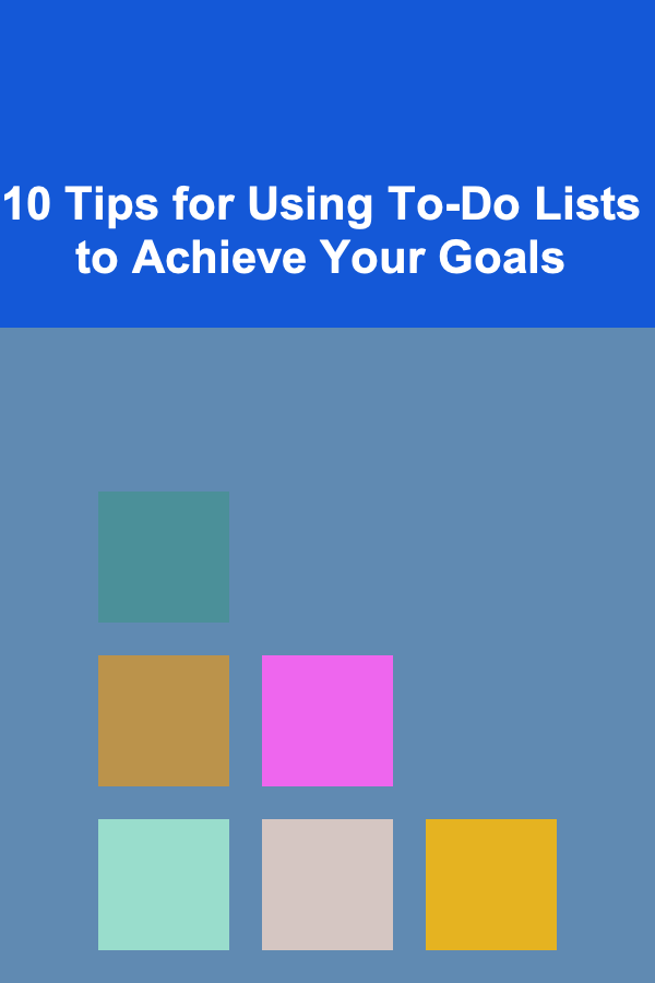 10 Tips for Using To-Do Lists to Achieve Your Goals