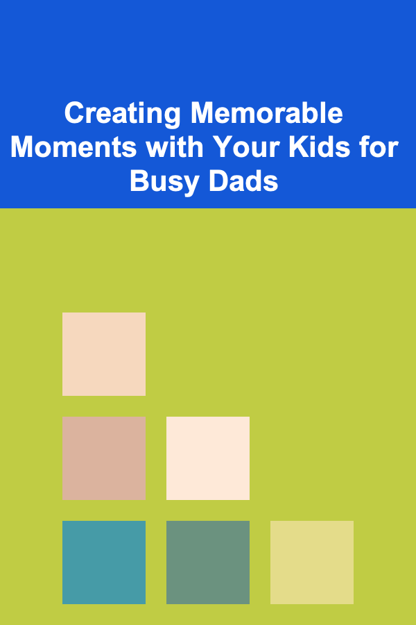 Creating Memorable Moments with Your Kids for Busy Dads