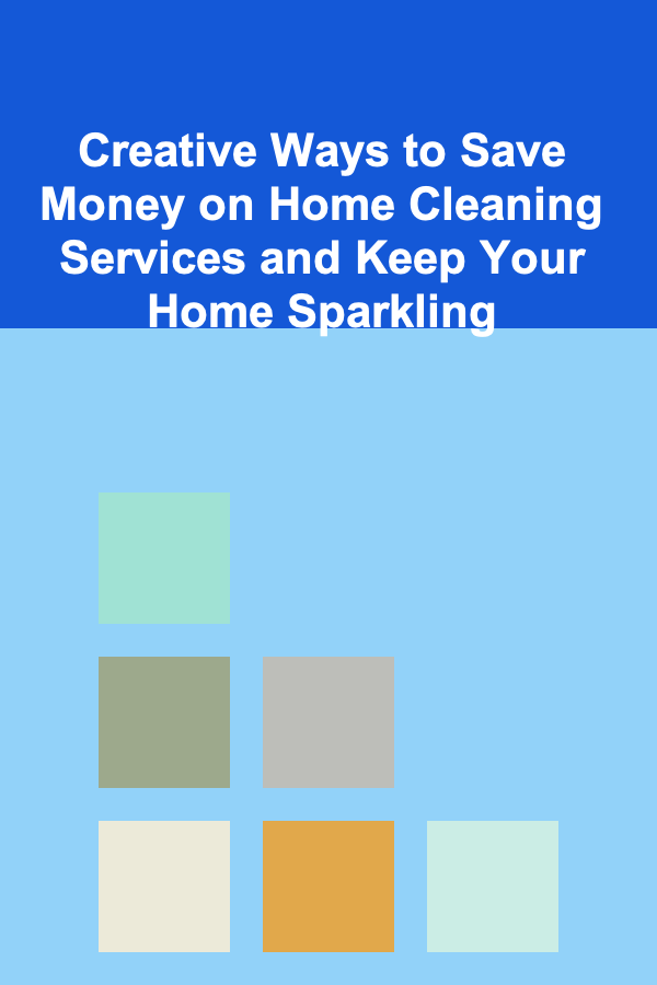 Creative Ways to Save Money on Home Cleaning Services and Keep Your Home Sparkling