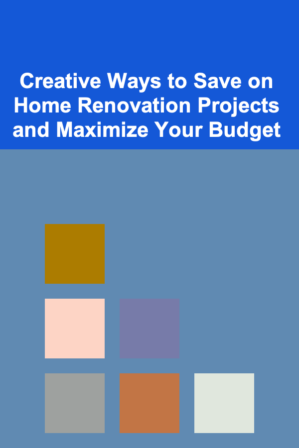 Creative Ways to Save on Home Renovation Projects and Maximize Your Budget