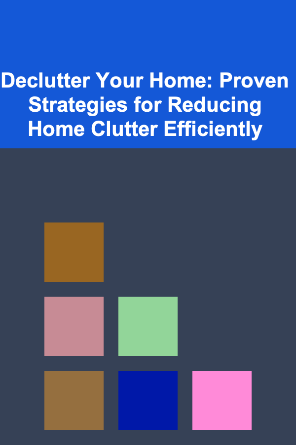 Declutter Your Home: Proven Strategies for Reducing Home Clutter Efficiently