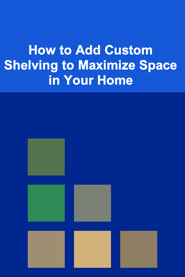How to Add Custom Shelving to Maximize Space in Your Home