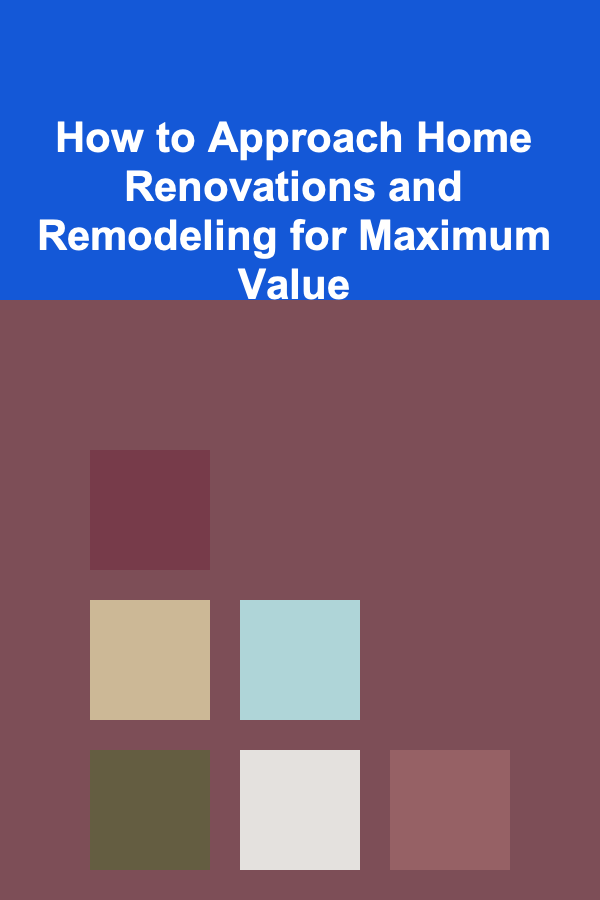 How to Approach Home Renovations and Remodeling for Maximum Value