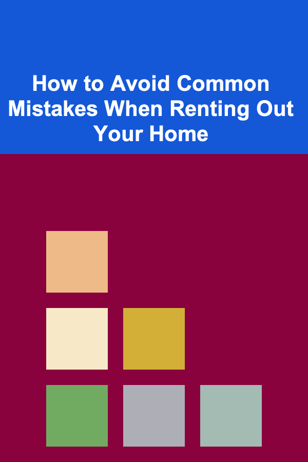 How to Avoid Common Mistakes When Renting Out Your Home