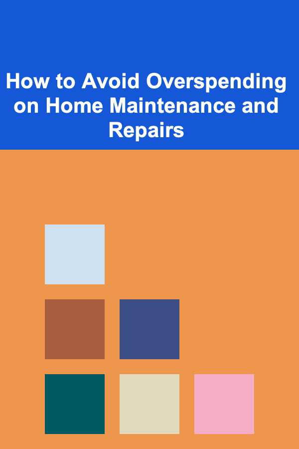 How to Avoid Overspending on Home Maintenance and Repairs
