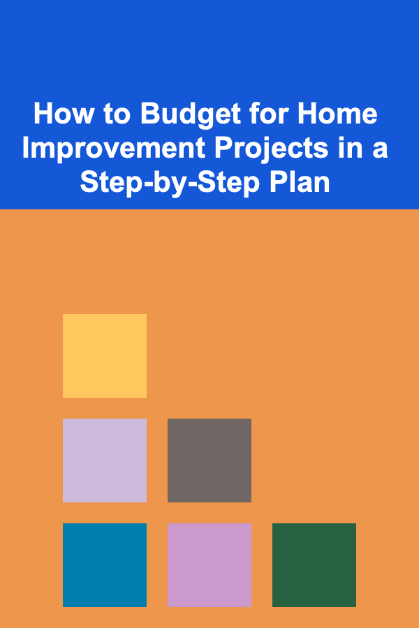 How to Budget for Home Improvement Projects in a Step-by-Step Plan