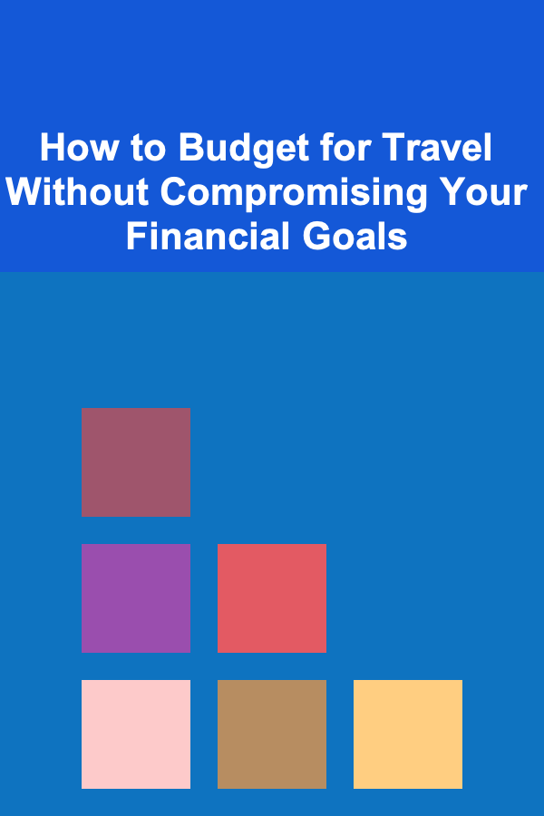 How to Budget for Travel Without Compromising Your Financial Goals