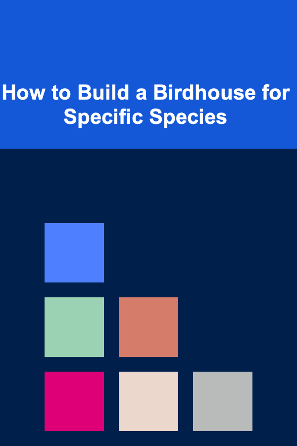 How to Build a Birdhouse for Specific Species