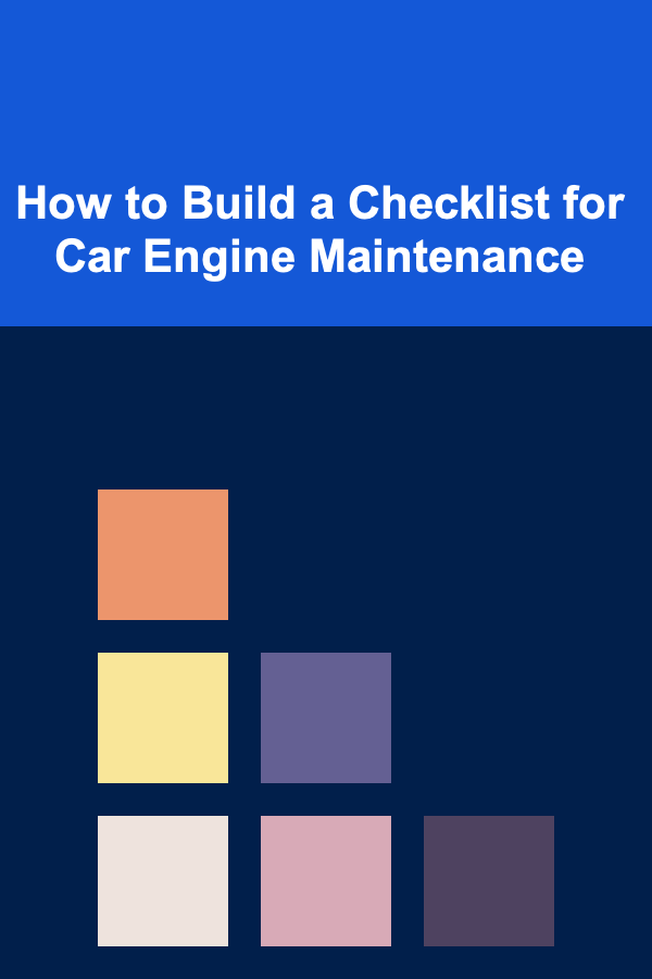 How to Build a Checklist for Car Engine Maintenance
