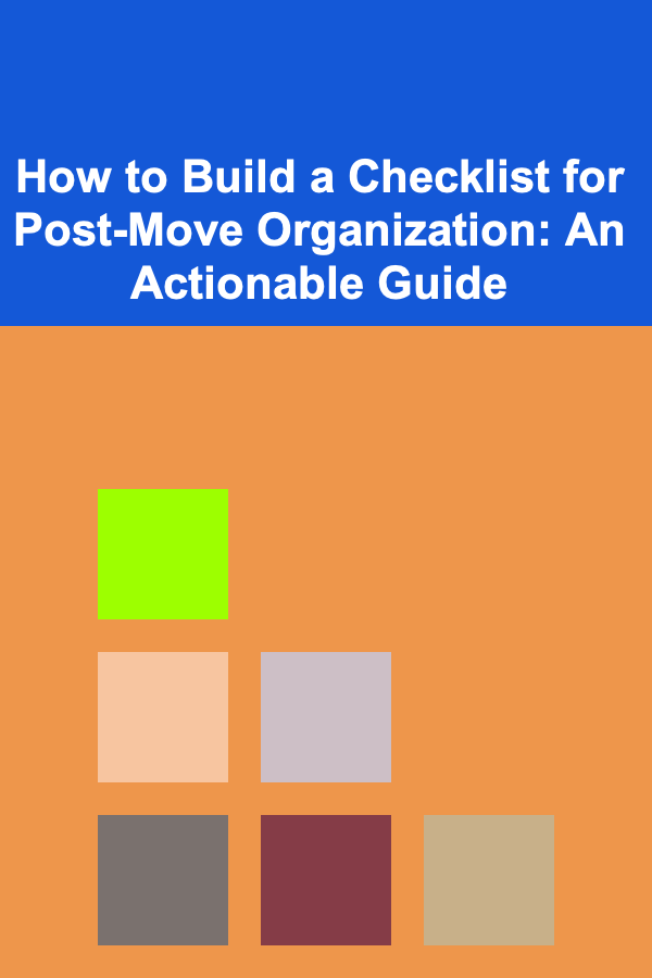 How to Build a Checklist for Post-Move Organization: An Actionable Guide