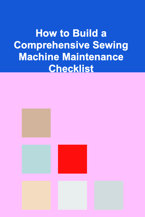 How to Build a Comprehensive Sewing Machine Maintenance Checklist