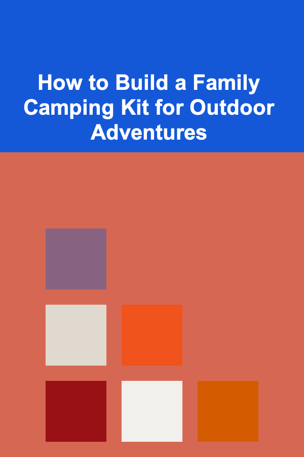 How to Build a Family Camping Kit for Outdoor Adventures