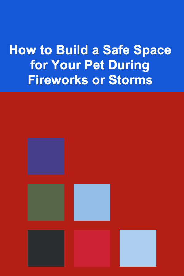 How to Build a Safe Space for Your Pet During Fireworks or Storms