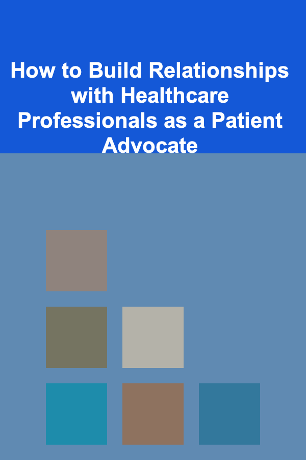How to Build Relationships with Healthcare Professionals as a Patient Advocate