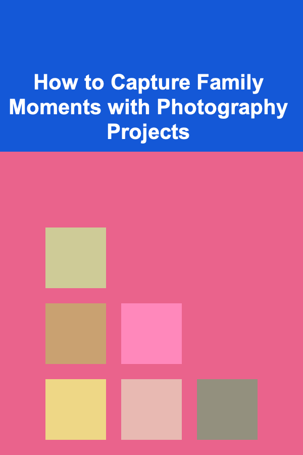 How to Capture Family Moments with Photography Projects