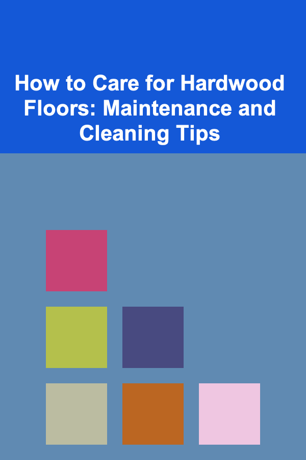 How to Care for Hardwood Floors: Maintenance and Cleaning Tips