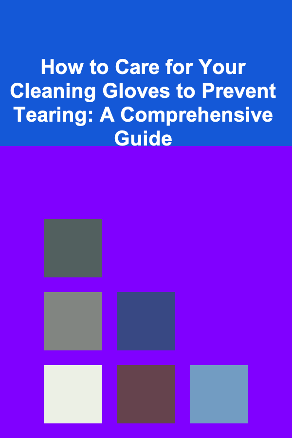 How to Care for Your Cleaning Gloves to Prevent Tearing: A Comprehensive Guide