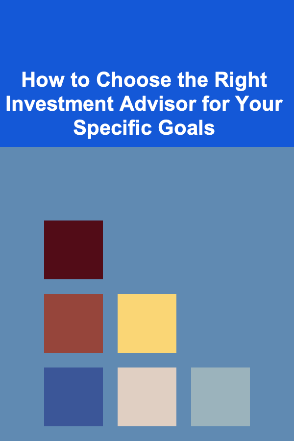 How to Choose the Right Investment Advisor for Your Specific Goals