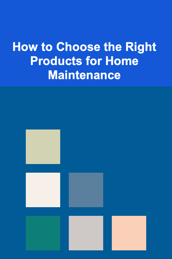 How to Choose the Right Products for Home Maintenance