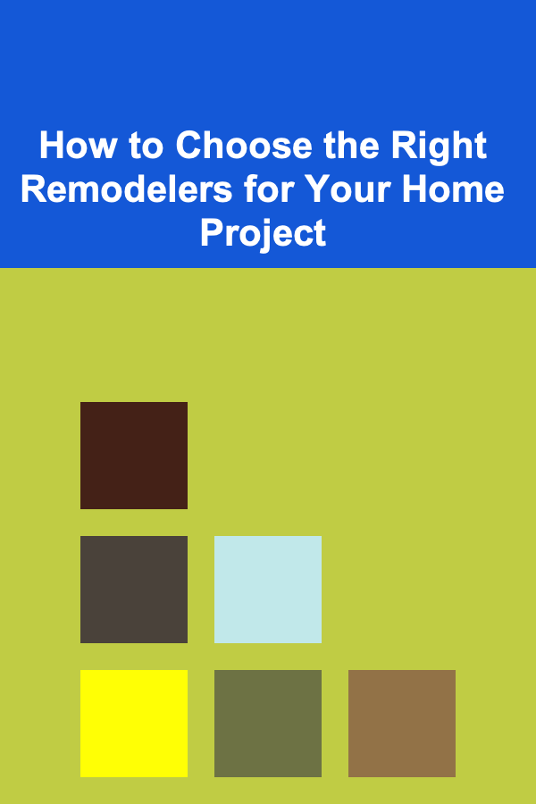 How to Choose the Right Remodelers for Your Home Project